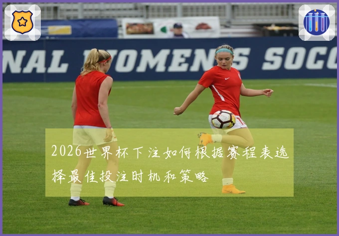 2026世界杯下注如何根据赛程表选择最佳投注时机和策略