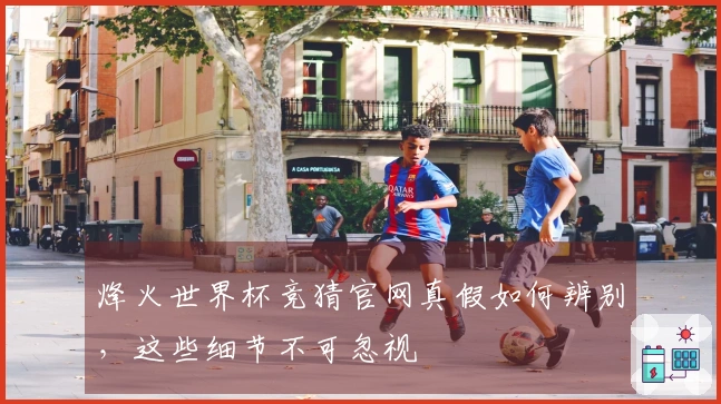 烽火世界杯竞猜官网真假如何辨别，这些细节不可忽视