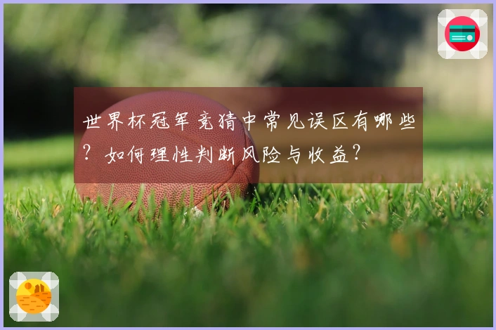 世界杯冠军竞猜中常见误区有哪些？如何理性判断风险与收益？