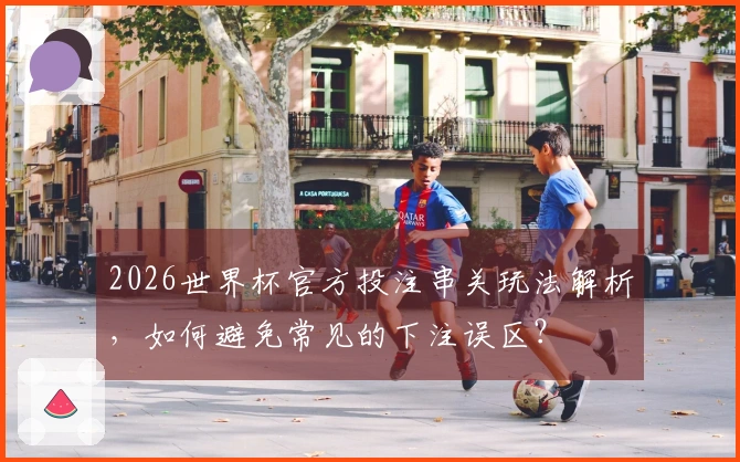 2026世界杯官方投注串关玩法解析，如何避免常见的下注误区？