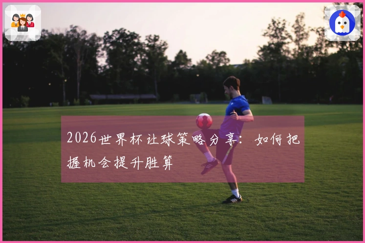 2026世界杯让球策略分享：如何把握机会提升胜算