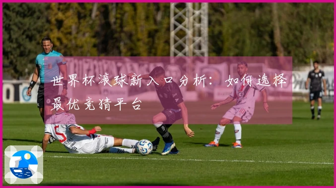 世界杯滚球新入口分析：如何选择最优竞猜平台