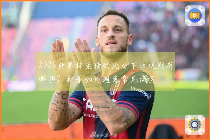2026世界杯竞猜的比分下注规则有哪些？新手如何避免常见误区