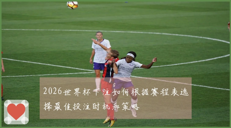 2026世界杯下注如何根据赛程表选择最佳投注时机和策略