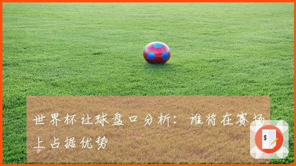 世界杯让球盘口分析：谁将在赛场上占据优势