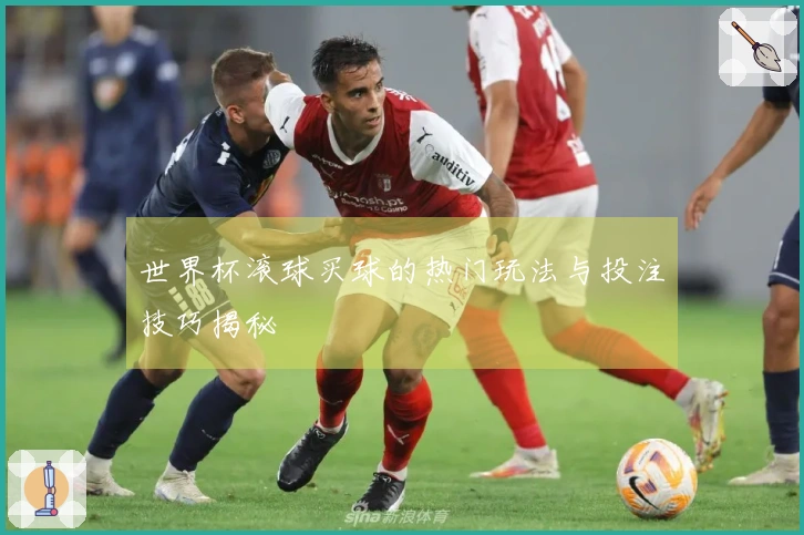 世界杯滚球买球的热门玩法与投注技巧揭秘