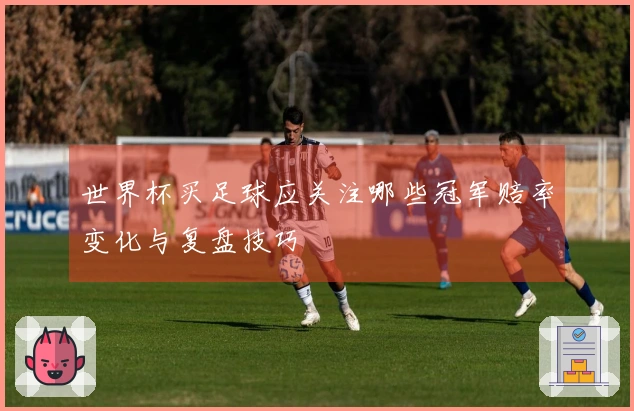世界杯买足球应关注哪些冠军赔率变化与复盘技巧
