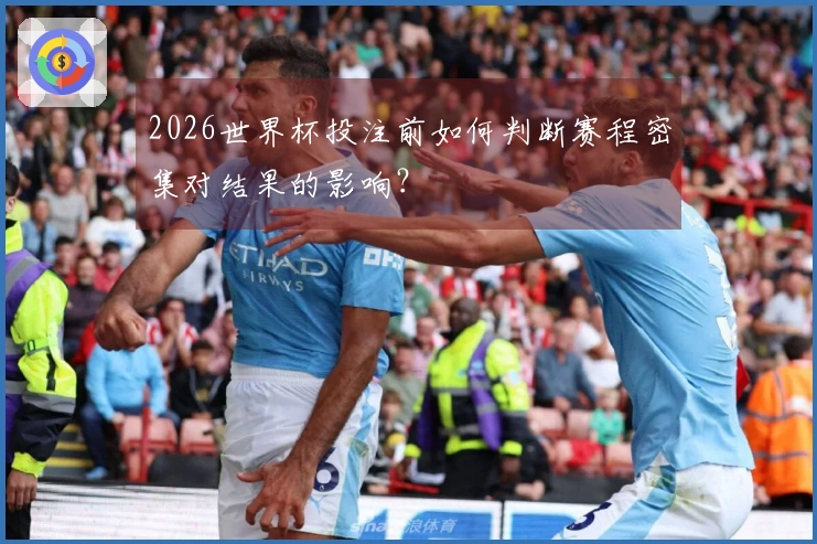 2026世界杯投注前如何判断赛程密集对结果的影响？