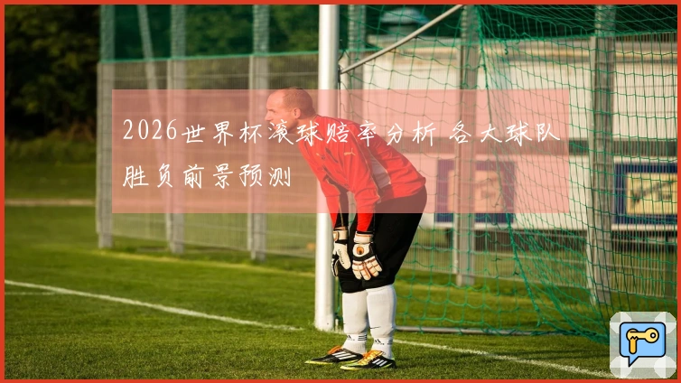 2026世界杯滚球赔率分析 各大球队胜负前景预测