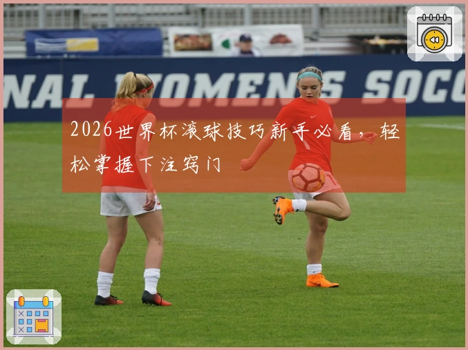 2026世界杯滚球技巧新手必看，轻松掌握下注窍门