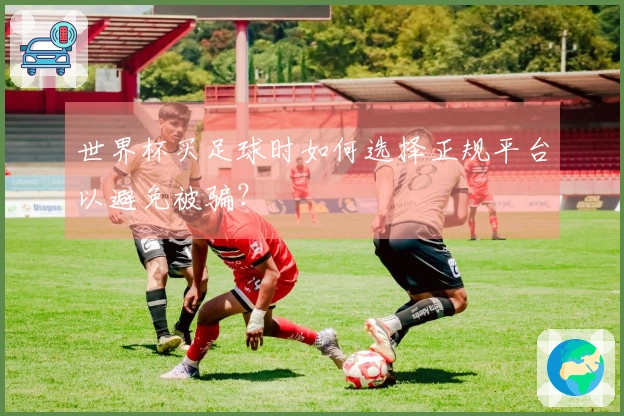 世界杯买足球时如何选择正规平台以避免被骗？