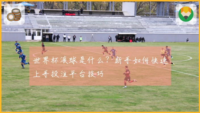 世界杯滚球是什么？新手如何快速上手投注平台技巧