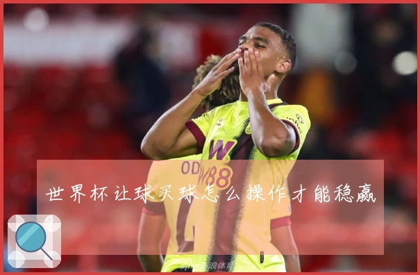 世界杯让球买球怎么操作才能稳赢？
